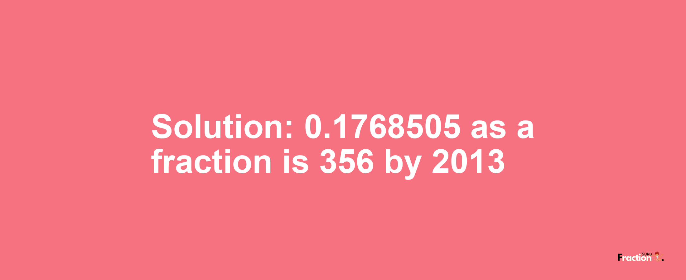 Solution:0.1768505 as a fraction is 356/2013